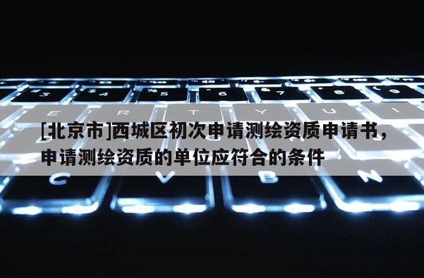 [北京市]西城区初次申请测绘资质申请书，申请测绘资质的单位应符合的条件