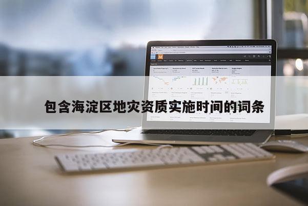 包含海淀区地灾资质实施时间的词条