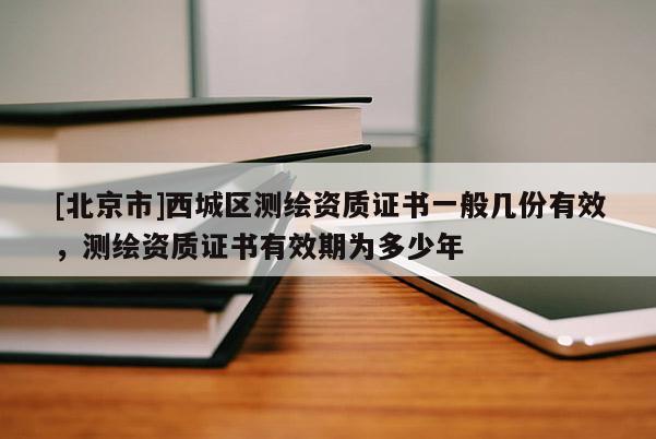 [北京市]西城区测绘资质证书一般几份有效，测绘资质证书有效期为多少年
