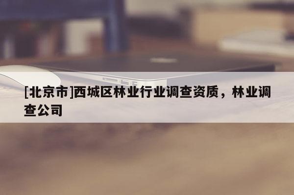 [北京市]西城区林业行业调查资质，林业调查公司
