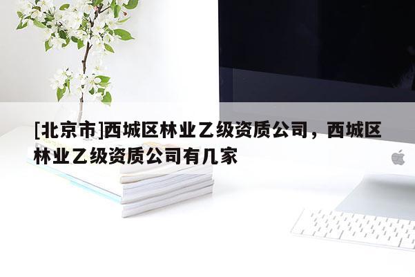 [北京市]西城区林业乙级资质公司，西城区林业乙级资质公司有几家