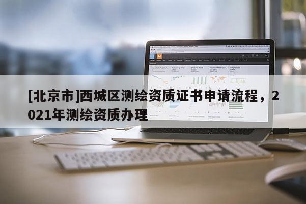 [北京市]西城区测绘资质证书申请流程，2021年测绘资质办理