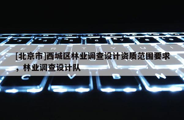 [北京市]西城区林业调查设计资质范围要求，林业调查设计队