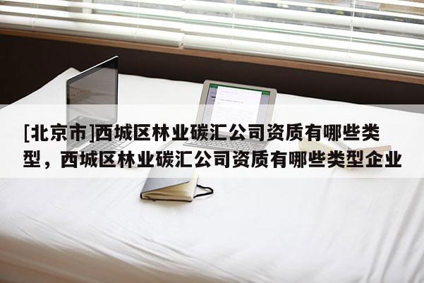 [北京市]西城区林业碳汇公司资质有哪些类型，西城区林业碳汇公司资质有哪些类型企业