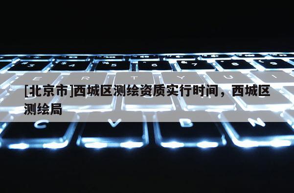 [北京市]西城区测绘资质实行时间，西城区测绘局