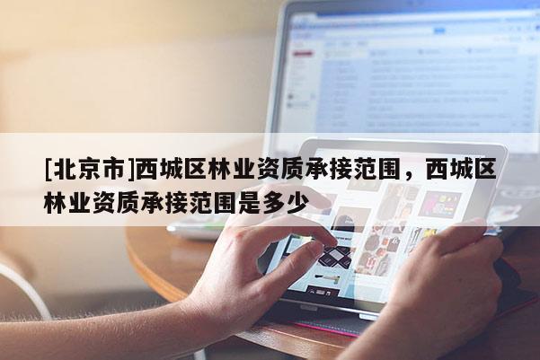 [北京市]西城区林业资质承接范围，西城区林业资质承接范围是多少