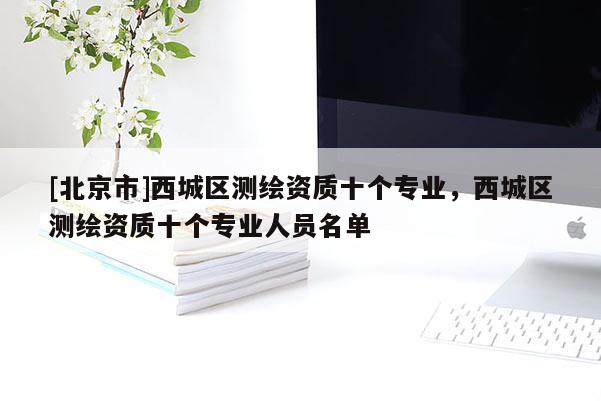 [北京市]西城区测绘资质十个专业，西城区测绘资质十个专业人员名单