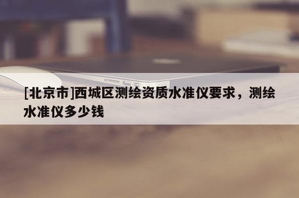 [北京市]西城区测绘资质水准仪要求，测绘水准仪多少钱