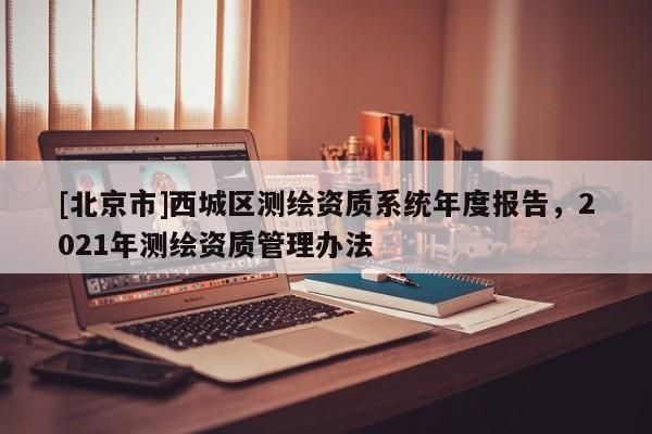 [北京市]西城区测绘资质系统年度报告，2021年测绘资质管理办法