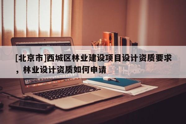 [北京市]西城区林业建设项目设计资质要求，林业设计资质如何申请