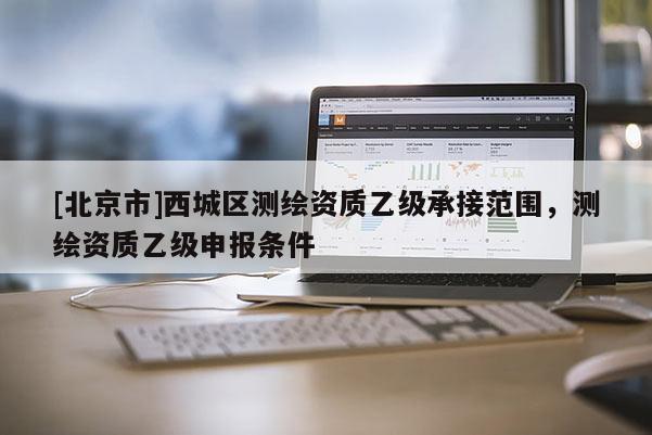 [北京市]西城区测绘资质乙级承接范围，测绘资质乙级申报条件
