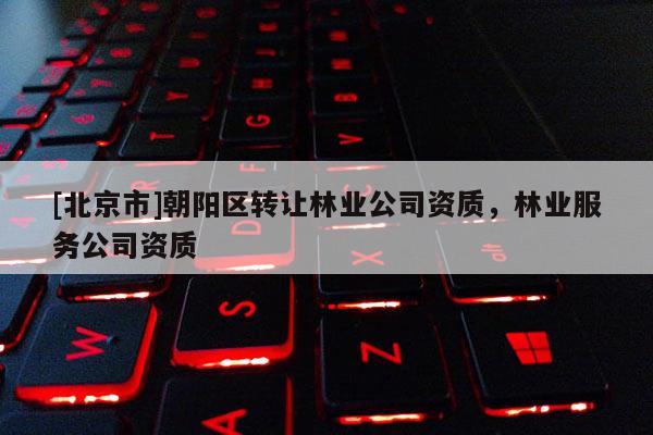 [北京市]朝阳区转让林业公司资质，林业服务公司资质