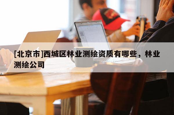 [北京市]西城区林业测绘资质有哪些，林业测绘公司