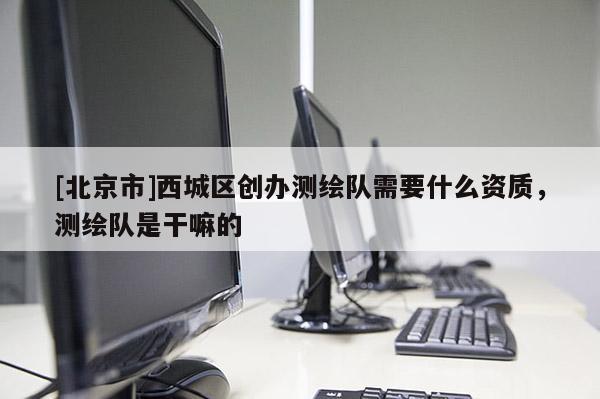 [北京市]西城区创办测绘队需要什么资质，测绘队是干嘛的