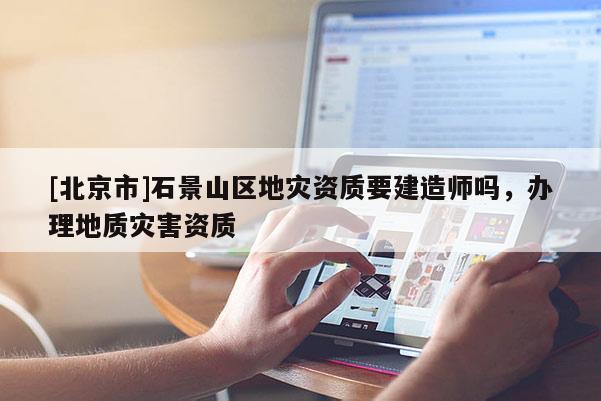 [北京市]石景山区地灾资质要建造师吗，办理地质灾害资质