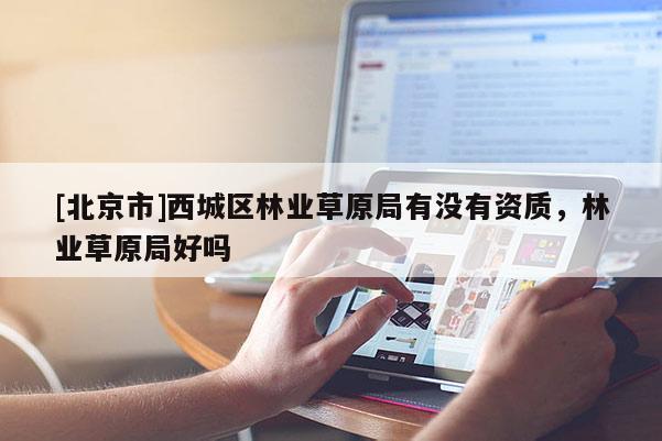 [北京市]西城区林业草原局有没有资质，林业草原局好吗