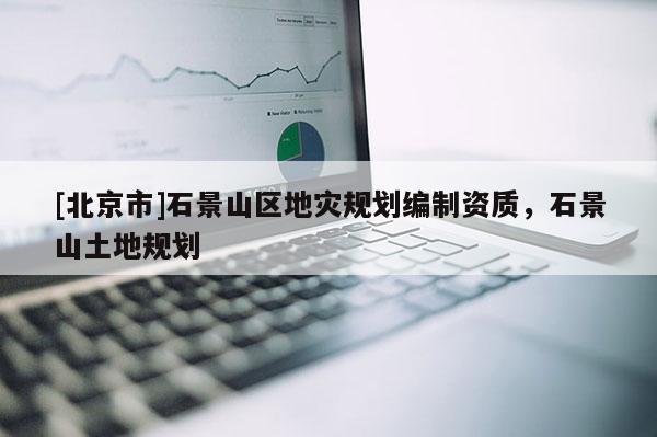 [北京市]石景山区地灾规划编制资质，石景山土地规划