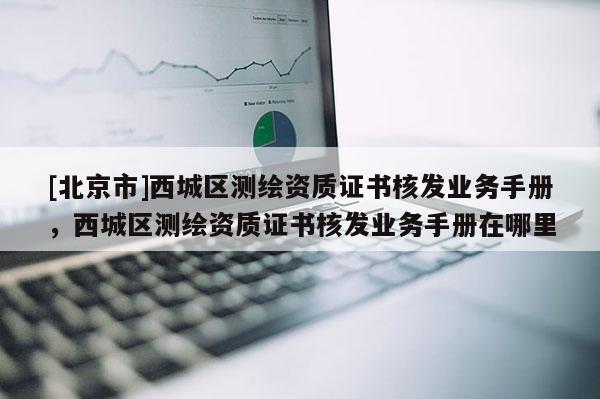 [北京市]西城区测绘资质证书核发业务手册，西城区测绘资质证书核发业务手册在哪里