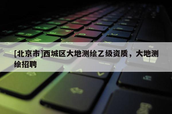 [北京市]西城区大地测绘乙级资质，大地测绘招聘