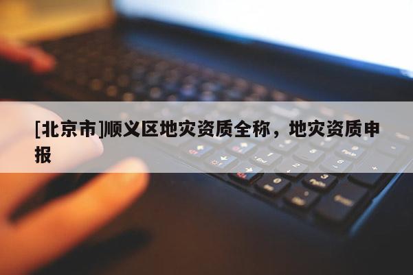 [北京市]顺义区地灾资质全称，地灾资质申报