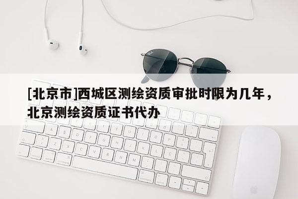 [北京市]西城区测绘资质审批时限为几年，北京测绘资质证书代办