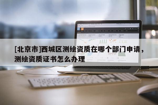 [北京市]西城区测绘资质在哪个部门申请，测绘资质证书怎么办理