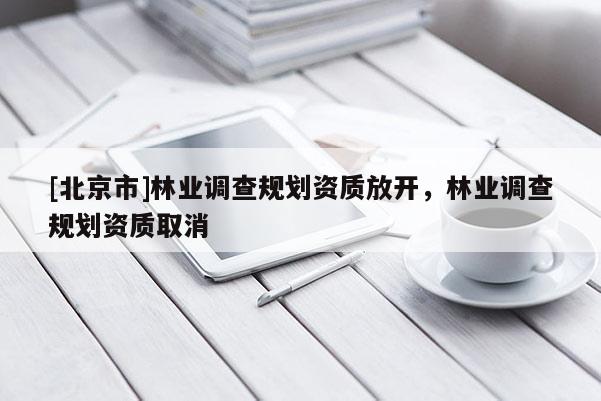 [北京市]林业调查规划资质放开，林业调查规划资质取消
