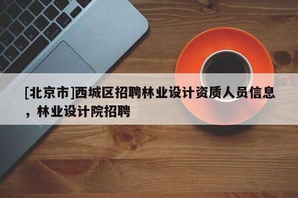 [北京市]西城区招聘林业设计资质人员信息，林业设计院招聘