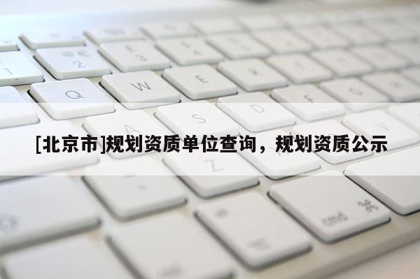 [北京市]规划资质单位查询，规划资质公示