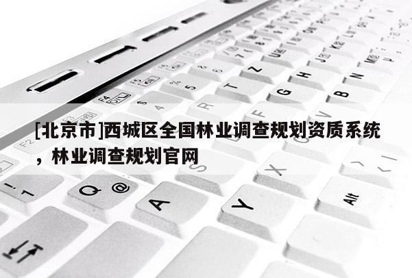 [北京市]西城区全国林业调查规划资质系统，林业调查规划官网