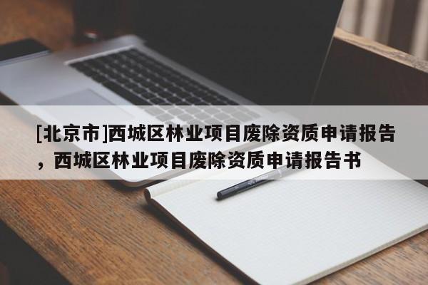 [北京市]西城区林业项目废除资质申请报告，西城区林业项目废除资质申请报告书