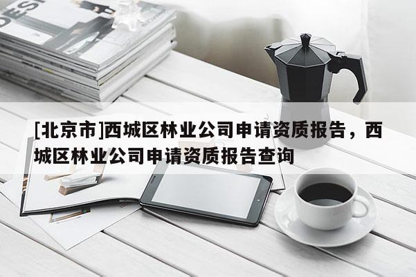 [北京市]西城区林业公司申请资质报告，西城区林业公司申请资质报告查询
