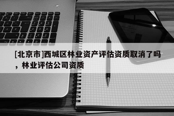 [北京市]西城区林业资产评估资质取消了吗，林业评估公司资质