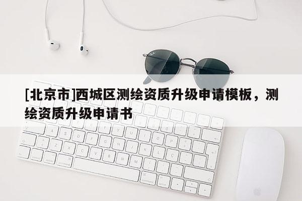 [北京市]西城区测绘资质升级申请模板，测绘资质升级申请书