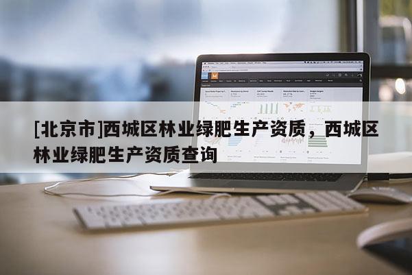 [北京市]西城区林业绿肥生产资质，西城区林业绿肥生产资质查询