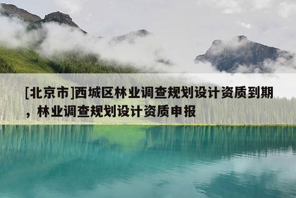 [北京市]西城区林业调查规划设计资质到期，林业调查规划设计资质申报
