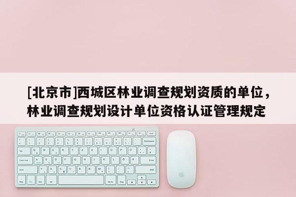 [北京市]西城区林业调查规划资质的单位，林业调查规划设计单位资格认证管理规定