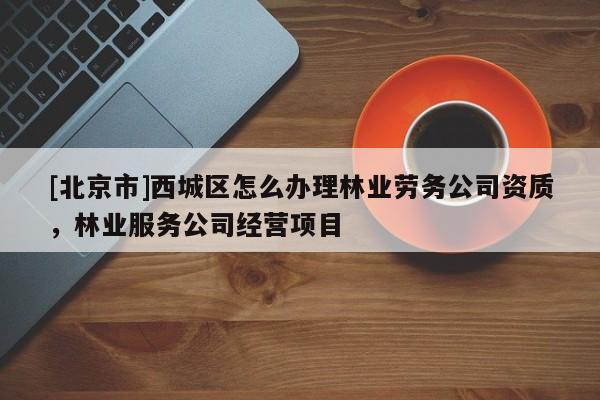 [北京市]西城区怎么办理林业劳务公司资质，林业服务公司经营项目