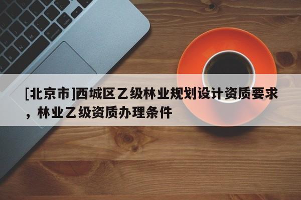 [北京市]西城区乙级林业规划设计资质要求，林业乙级资质办理条件