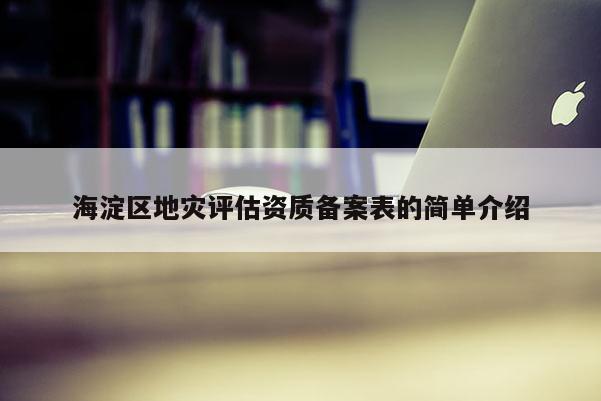 海淀区地灾评估资质备案表的简单介绍