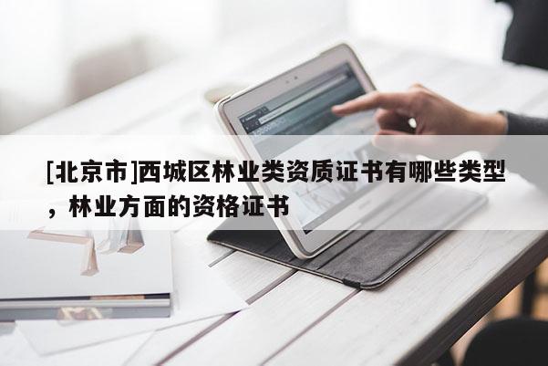 [北京市]西城区林业类资质证书有哪些类型，林业方面的资格证书