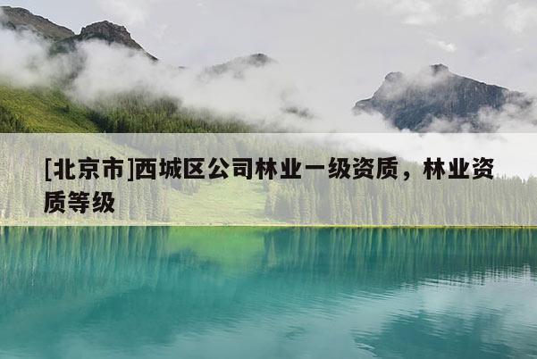 [北京市]西城区公司林业一级资质，林业资质等级