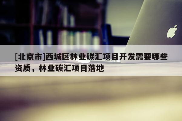 [北京市]西城区林业碳汇项目开发需要哪些资质，林业碳汇项目落地