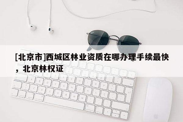 [北京市]西城区林业资质在哪办理手续最快，北京林权证