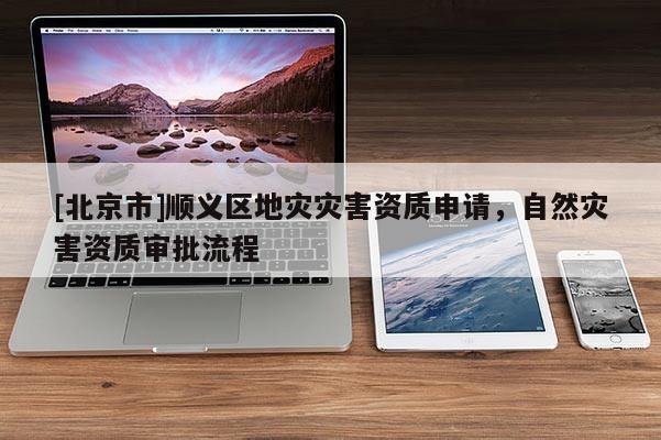 [北京市]顺义区地灾灾害资质申请，自然灾害资质审批流程