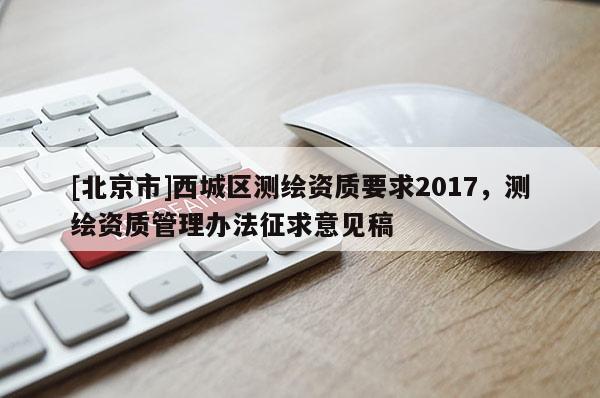 [北京市]西城区测绘资质要求2017，测绘资质管理办法征求意见稿