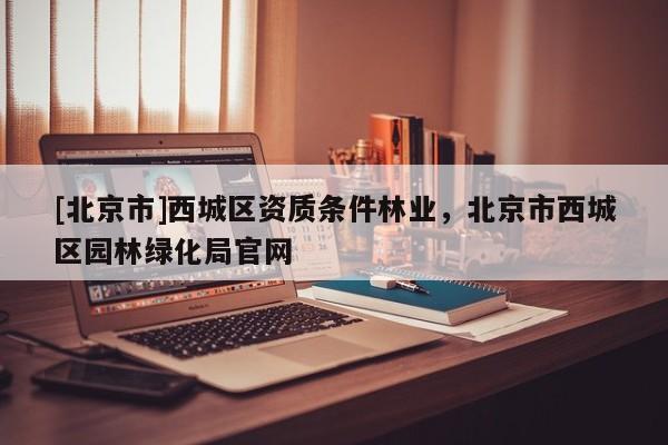 [北京市]西城区资质条件林业，北京市西城区园林绿化局官网