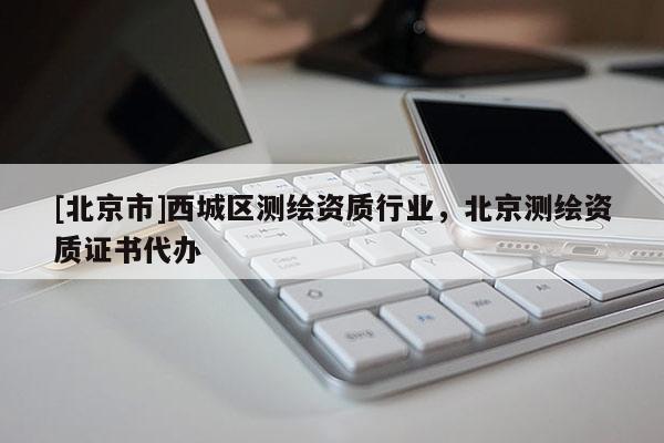 [北京市]西城区测绘资质行业，北京测绘资质证书代办