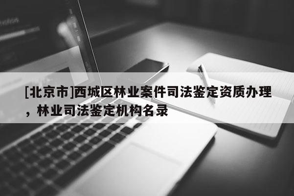[北京市]西城区林业案件司法鉴定资质办理，林业司法鉴定机构名录