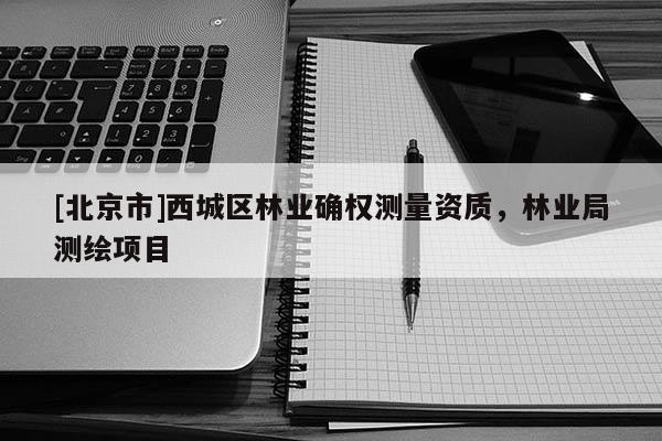 [北京市]西城区林业确权测量资质，林业局测绘项目